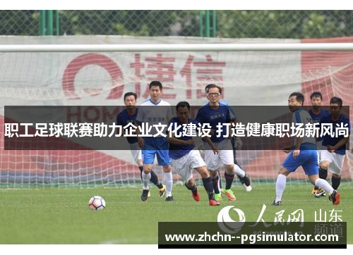职工足球联赛助力企业文化建设 打造健康职场新风尚
