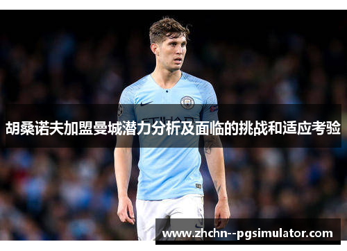 胡桑诺夫加盟曼城潜力分析及面临的挑战和适应考验