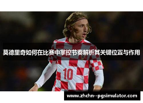 莫德里奇如何在比赛中掌控节奏解析其关键位置与作用