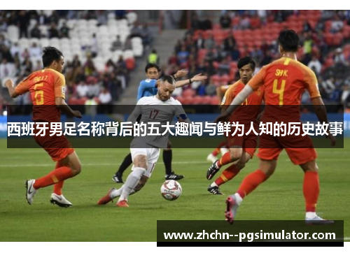 西班牙男足名称背后的五大趣闻与鲜为人知的历史故事