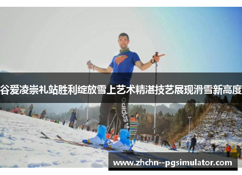 谷爱凌崇礼站胜利绽放雪上艺术精湛技艺展现滑雪新高度