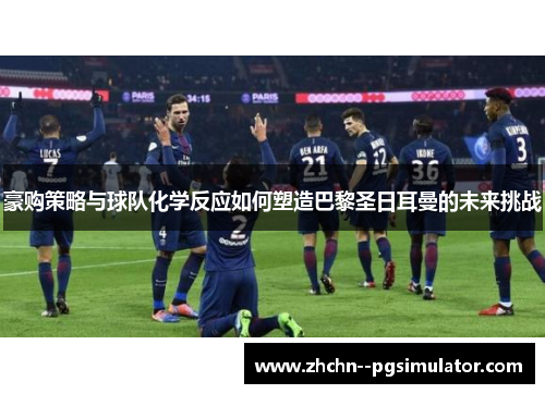 豪购策略与球队化学反应如何塑造巴黎圣日耳曼的未来挑战
