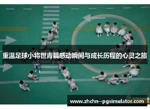 重温足球小将世青篇感动瞬间与成长历程的心灵之旅 重温足球小将世青篇感动瞬间与成长历程的心灵之旅