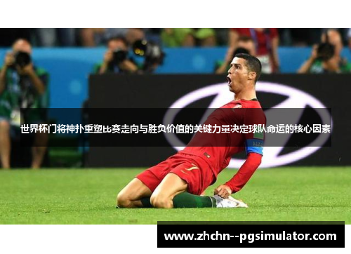 世界杯门将神扑重塑比赛走向与胜负价值的关键力量决定球队命运的核心因素