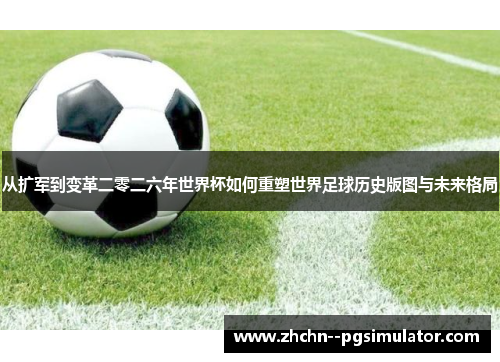 从扩军到变革二零二六年世界杯如何重塑世界足球历史版图与未来格局