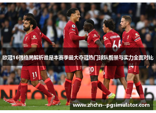 欧冠16强格局解析谁是本赛季最大夺冠热门球队前景与实力全面对比