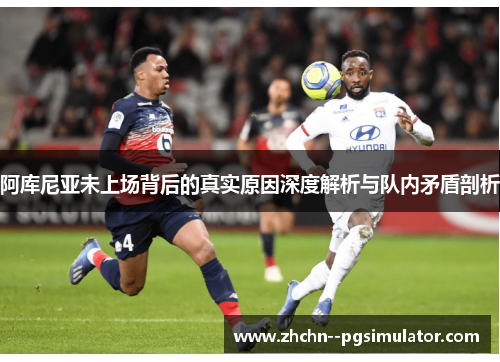 阿库尼亚未上场背后的真实原因深度解析与队内矛盾剖析 阿库尼亚未上场背后的真实原因深度解析与队内矛盾剖析