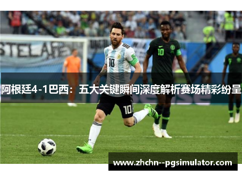 阿根廷4-1巴西：五大关键瞬间深度解析赛场精彩纷呈