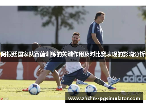 阿根廷国家队赛前训练的关键作用及对比赛表现的影响分析 阿根廷国家队赛前训练的关键作用及对比赛表现的影响分析