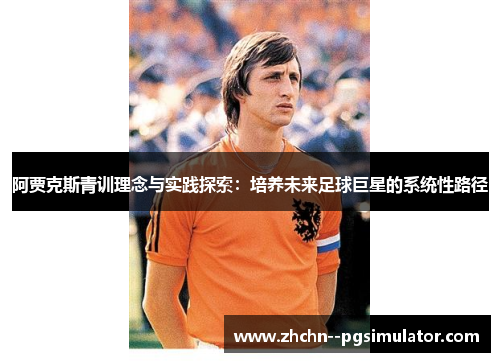 阿贾克斯青训理念与实践探索:培养未来足球巨星的系统性路径 阿贾克斯青训理念与实践探索:培养未来足球巨星的系统性路径