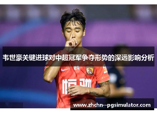 韦世豪关键进球对中超冠军争夺形势的深远影响分析