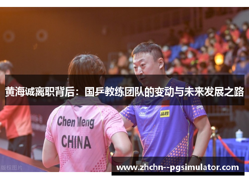 黄海诚离职背后:国乒教练团队的变动与未来发展之路 黄海诚离职背后:国乒教练团队的变动与未来发展之路