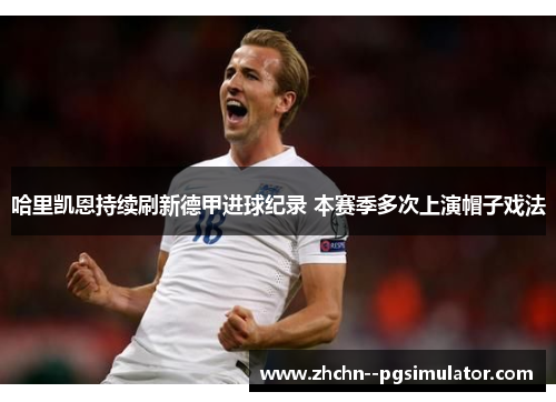 哈里凯恩持续刷新德甲进球纪录 本赛季多次上演帽子戏法 哈里凯恩持续刷新德甲进球纪录 本赛季多次上演帽子戏法