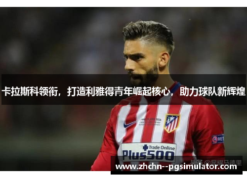 卡拉斯科领衔,打造利雅得青年崛起核心,助力球队新辉煌 卡拉斯科领衔,打造利雅得青年崛起核心,助力球队新辉煌