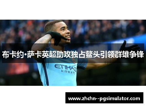 布卡约·萨卡英超助攻独占鳌头引领群雄争锋 布卡约·萨卡英超助攻独占鳌头引领群雄争锋