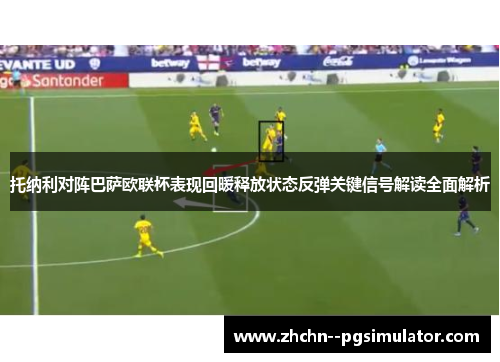 托纳利对阵巴萨欧联杯表现回暖释放状态反弹关键信号解读全面解析