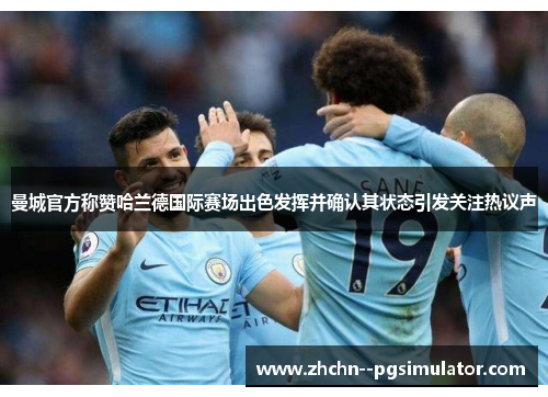 曼城官方称赞哈兰德国际赛场出色发挥并确认其状态引发关注热议声