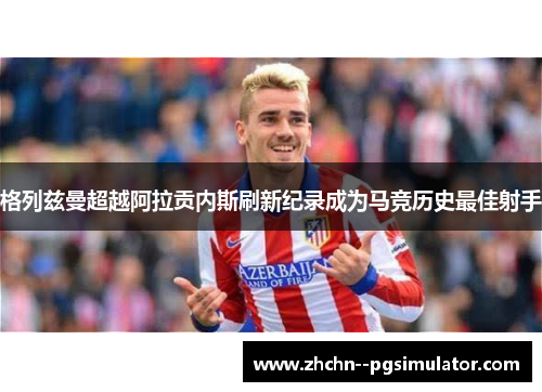 格列兹曼超越阿拉贡内斯刷新纪录成为马竞历史最佳射手 格列兹曼超越阿拉贡内斯刷新纪录成为马竞历史最佳射手