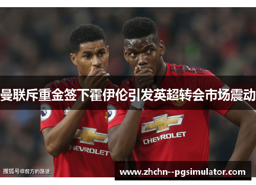 曼联斥重金签下霍伊伦引发英超转会市场震动 曼联斥重金签下霍伊伦引发英超转会市场震动