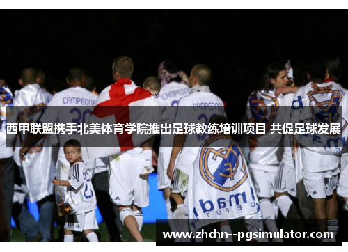 西甲联盟携手北美体育学院推出足球教练培训项目 共促足球发展 西甲联盟携手北美体育学院推出足球教练培训项目 共促足球发展
