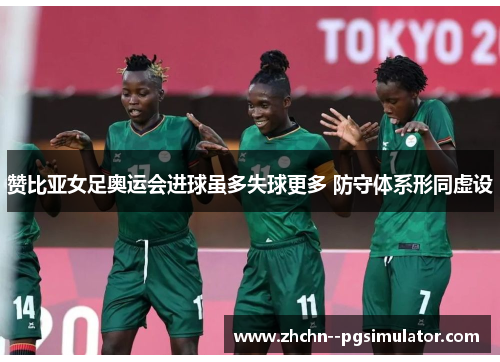 赞比亚女足奥运会进球虽多失球更多 防守体系形同虚设 赞比亚女足奥运会进球虽多失球更多 防守体系形同虚设
