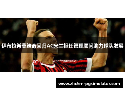 伊布拉希莫维奇回归AC米兰担任管理顾问助力球队发展