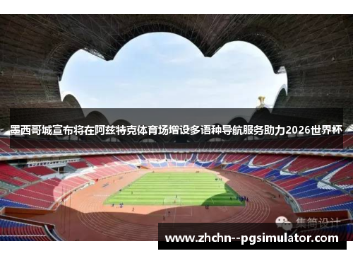 墨西哥城宣布将在阿兹特克体育场增设多语种导航服务助力2026世界杯 墨西哥城宣布将在阿兹特克体育场增设多语种导航服务助力2026世界杯