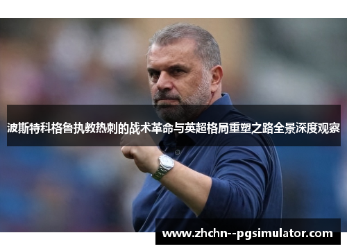 波斯特科格鲁执教热刺的战术革命与英超格局重塑之路全景深度观察