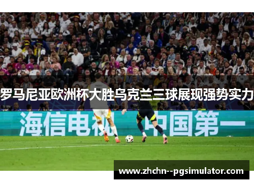 罗马尼亚欧洲杯大胜乌克兰三球展现强势实力