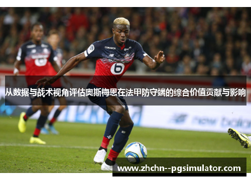 从数据与战术视角评估奥斯梅恩在法甲防守端的综合价值贡献与影响