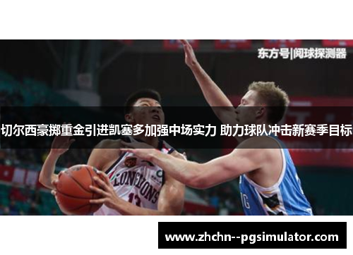 切尔西豪掷重金引进凯塞多加强中场实力 助力球队冲击新赛季目标 切尔西豪掷重金引进凯塞多加强中场实力 助力球队冲击新赛季目标