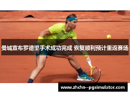 曼城宣布罗德里手术成功完成 恢复顺利预计重返赛场 曼城宣布罗德里手术成功完成 恢复顺利预计重返赛场