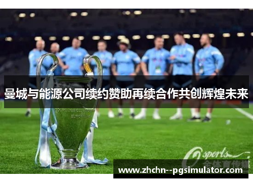 曼城与能源公司续约赞助再续合作共创辉煌未来 曼城与能源公司续约赞助再续合作共创辉煌未来