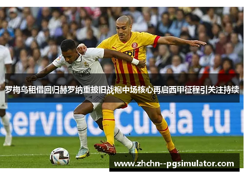 罗梅乌租借回归赫罗纳重披旧战袍中场核心再启西甲征程引关注持续 罗梅乌租借回归赫罗纳重披旧战袍中场核心再启西甲征程引关注持续