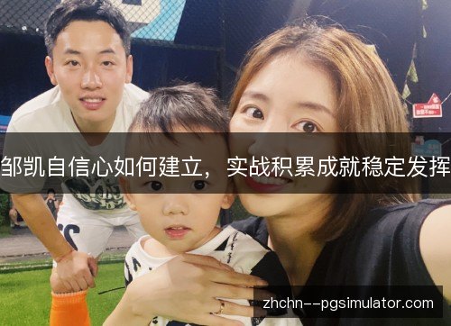 邹凯自信心如何建立,实战积累成就稳定发挥 邹凯自信心如何建立,实战积累成就稳定发挥
